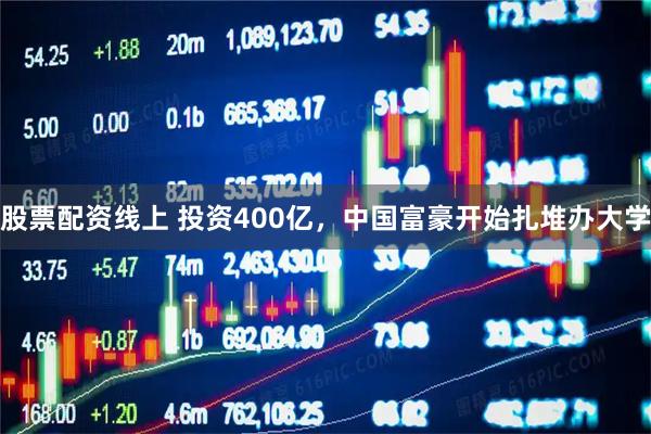 股票配资线上 投资400亿，中国富豪开始扎堆办大学