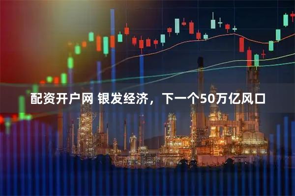 配资开户网 银发经济，下一个50万亿风口