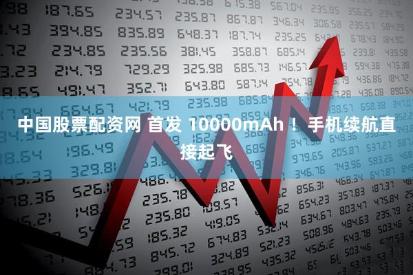 中国股票配资网 首发 10000mAh ！手机续航直接起飞