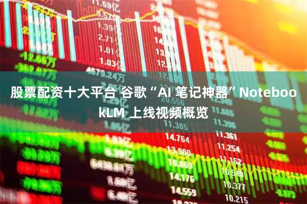 股票配资十大平台 谷歌“AI 笔记神器”NotebookLM 上线视频概览