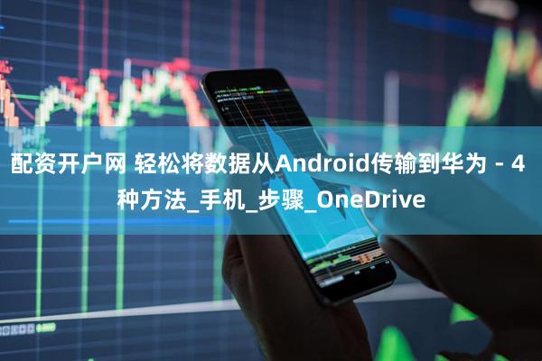 配资开户网 轻松将数据从Android传输到华为 - 4 种方法_手机_步骤_OneDrive