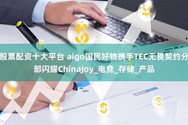 股票配资十大平台 aigo国民好物携手TEC无畏契约分部闪耀ChinaJoy_电竞_存储_产品