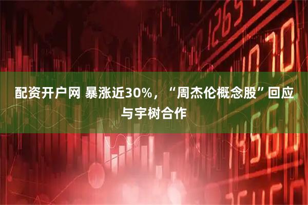 配资开户网 暴涨近30%，“周杰伦概念股”回应与宇树合作