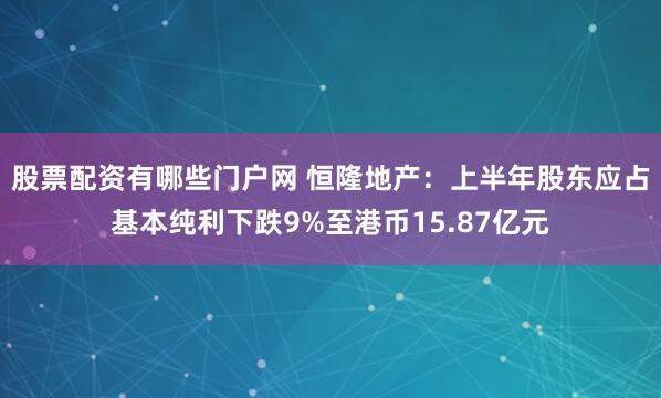 股票配资有哪些门户网 恒隆地产：上半年股东应占基本纯利下跌9%至港币15.87亿元