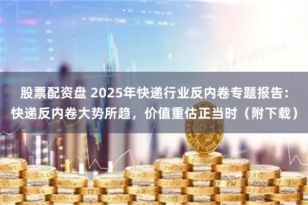 股票配资盘 2025年快递行业反内卷专题报告：快递反内卷大势所趋，价值重估正当时（附下载）