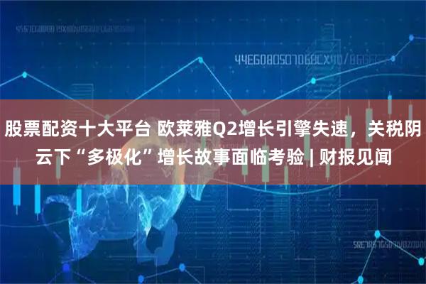 股票配资十大平台 欧莱雅Q2增长引擎失速，关税阴云下“多极化”增长故事面临考验 | 财报见闻