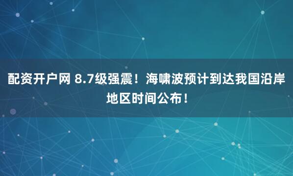 配资开户网 8.7级强震！海啸波预计到达我国沿岸地区时间公布！