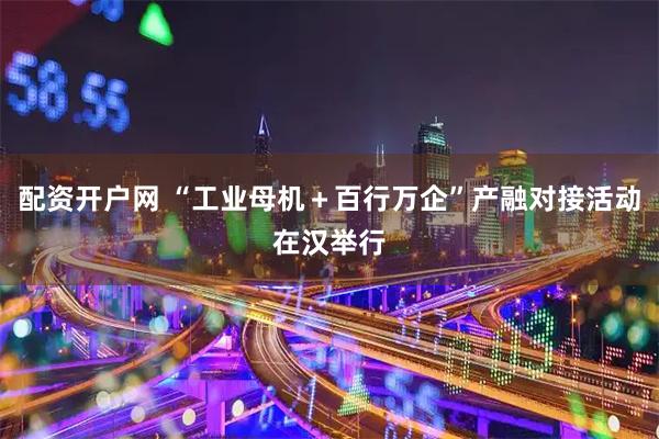 配资开户网 “工业母机＋百行万企”产融对接活动在汉举行
