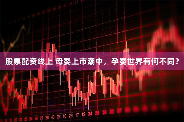 股票配资线上 母婴上市潮中，孕婴世界有何不同？