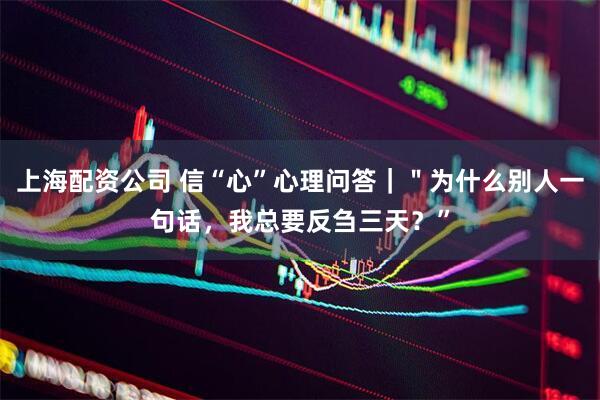 上海配资公司 信“心”心理问答｜＂为什么别人一句话，我总要反刍三天？”