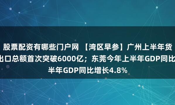 股票配资有哪些门户网 【湾区早参】广州上半年货物贸易进出口总额首次突破6000亿；东莞今年上半年GDP同比增长4.8%