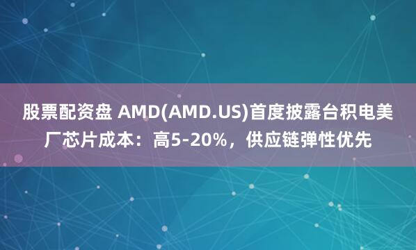 股票配资盘 AMD(AMD.US)首度披露台积电美厂芯片成本：高5-20%，供应链弹性优先