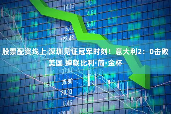 股票配资线上 深圳见证冠军时刻！意大利2：0击败美国 蝉联比利·简·金杯