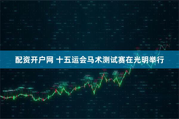 配资开户网 十五运会马术测试赛在光明举行