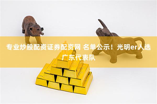 专业炒股配资证券配资网 名单公示！光明er入选广东代表队