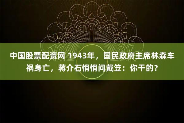 中国股票配资网 1943年，国民政府主席林森车祸身亡，蒋介石悄悄问戴笠：你干的？