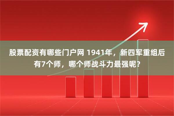 股票配资有哪些门户网 1941年，新四军重组后有7个师，哪个师战斗力最强呢？