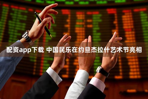 配资app下载 中国民乐在约旦杰拉什艺术节亮相